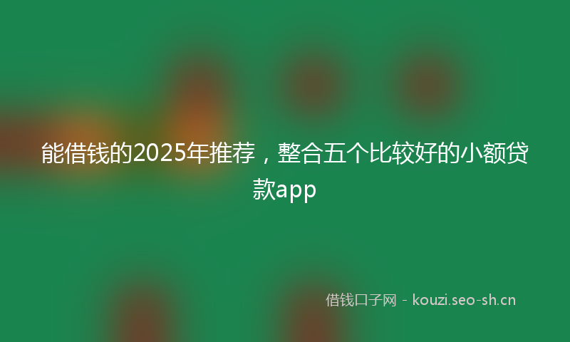 能借钱的2025年推荐，整合五个比较好的小额贷款app