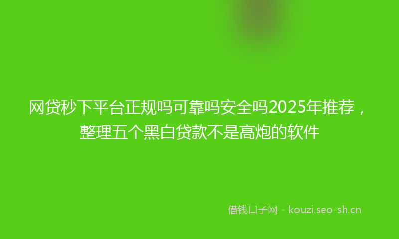 网贷秒下平台正规吗可靠吗安全吗2025年推荐，整理五个黑白贷款不是高炮的软件