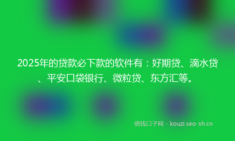 2025年的贷款必下款的软件有：好期贷、滴水贷、平安口袋银行、微粒贷、东方汇等。