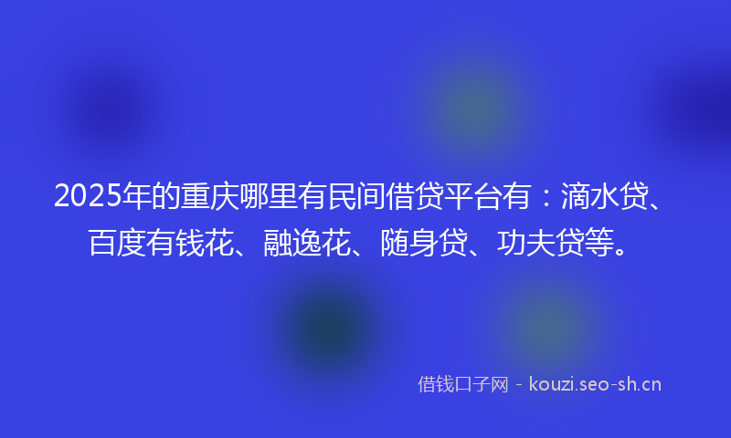 2025年的重庆哪里有民间借贷平台有：滴水贷、百度有钱花、融逸花、随身贷、功夫贷等。