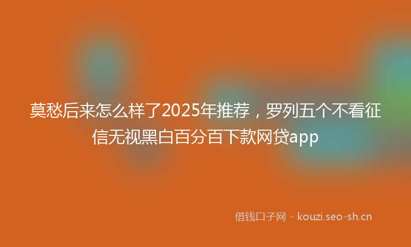 莫愁后来怎么样了2025年推荐，罗列五个不看征信无视黑白百分百下款网贷app