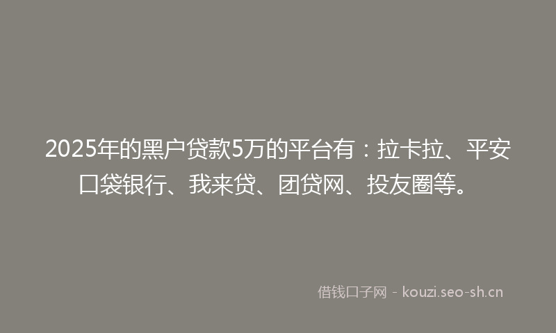 2025年的黑户贷款5万的平台有：拉卡拉、平安口袋银行、我来贷、团贷网、投友圈等。