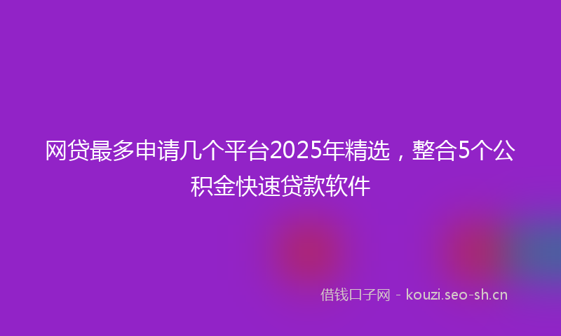 网贷最多申请几个平台2025年精选，整合5个公积金快速贷款软件