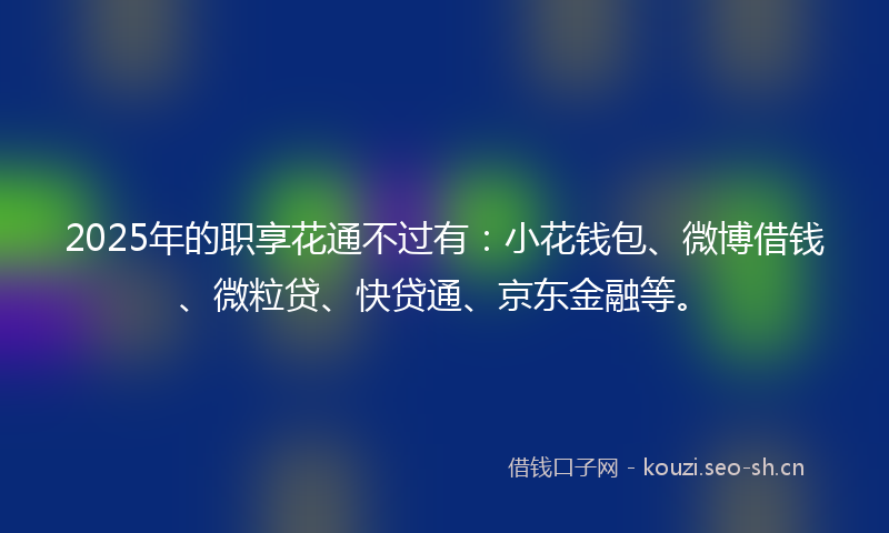 2025年的职享花通不过有：小花钱包、微博借钱、微粒贷、快贷通、京东金融等。