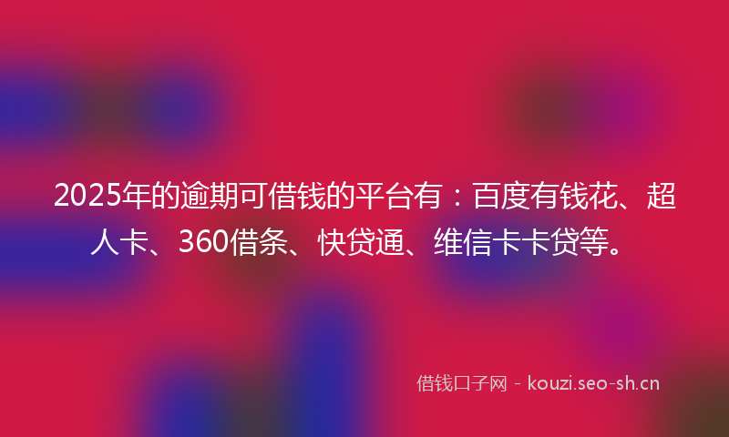 2025年的逾期可借钱的平台有：百度有钱花、超人卡、360借条、快贷通、维信卡卡贷等。