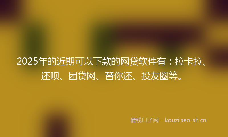 2025年的近期可以下款的网贷软件有：拉卡拉、还呗、团贷网、替你还、投友圈等。