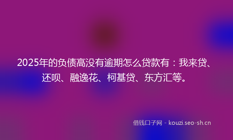2025年的负债高没有逾期怎么贷款有：我来贷、还呗、融逸花、柯基贷、东方汇等。