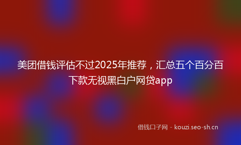 美团借钱评估不过2025年推荐，汇总五个百分百下款无视黑白户网贷app