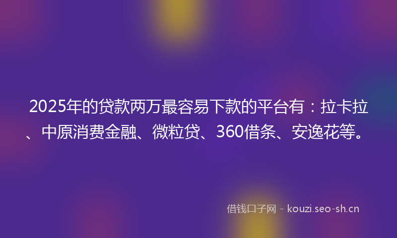 2025年的贷款两万最容易下款的平台有：拉卡拉、中原消费金融、微粒贷、360借条、安逸花等。