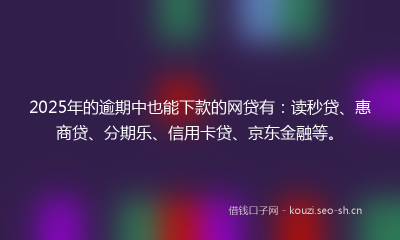 2025年的逾期中也能下款的网贷有：读秒贷、惠商贷、分期乐、信用卡贷、京东金融等。