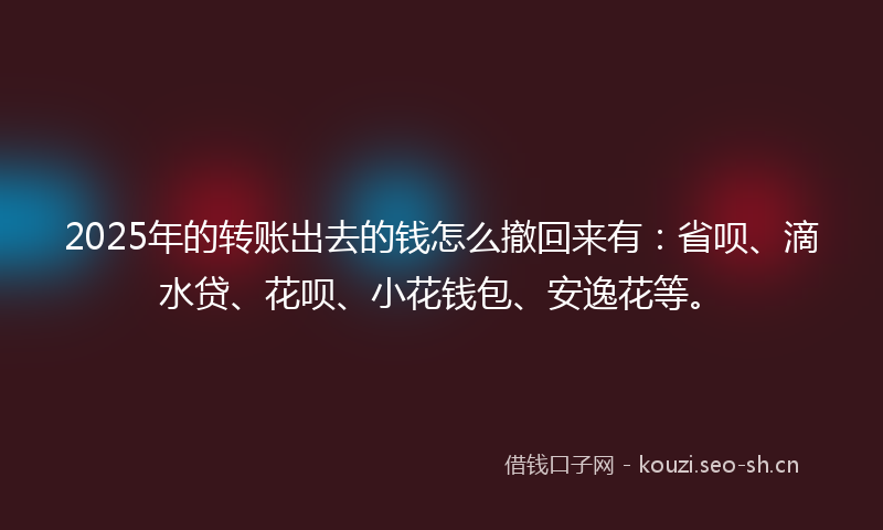 2025年的转账出去的钱怎么撤回来有：省呗、滴水贷、花呗、小花钱包、安逸花等。