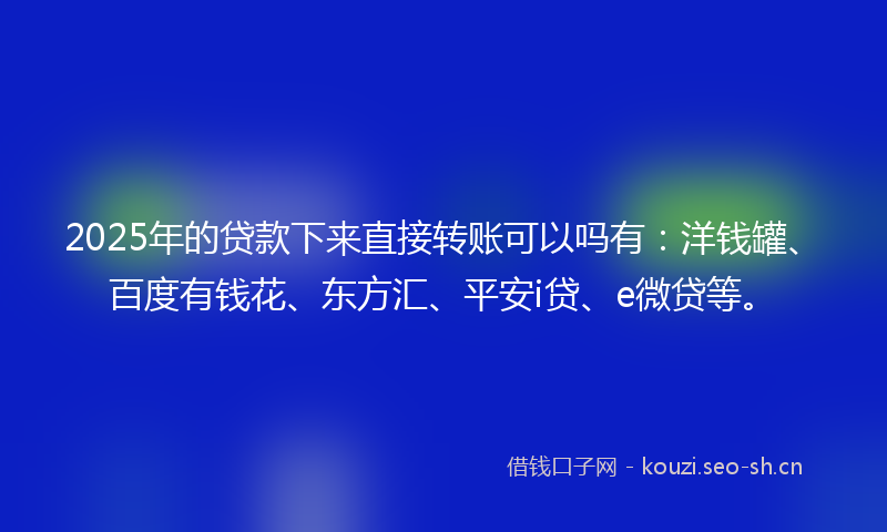 2025年的贷款下来直接转账可以吗有：洋钱罐、百度有钱花、东方汇、平安i贷、e微贷等。