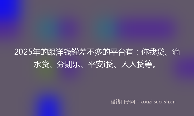 2025年的跟洋钱罐差不多的平台有：你我贷、滴水贷、分期乐、平安i贷、人人贷等。