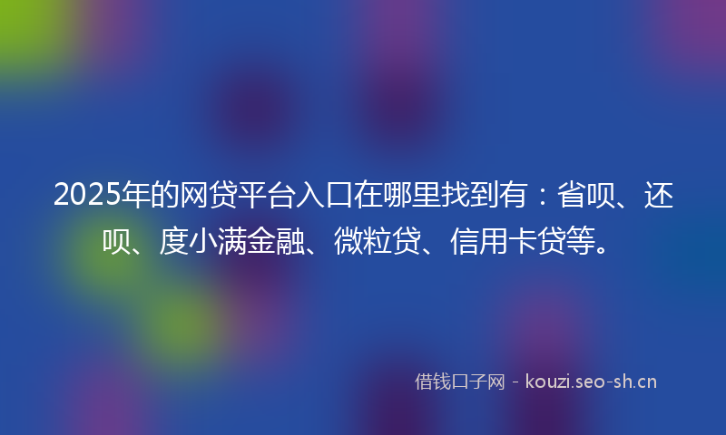 2025年的网贷平台入口在哪里找到有：省呗、还呗、度小满金融、微粒贷、信用卡贷等。