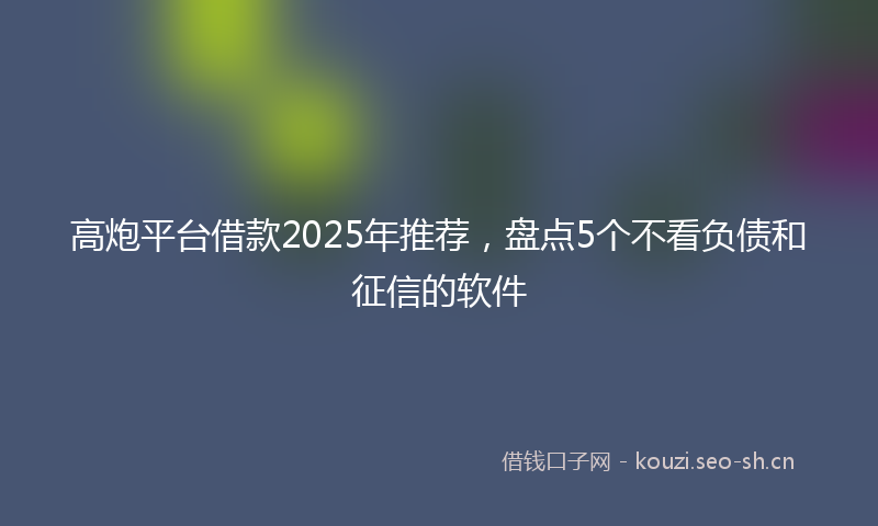 高炮平台借款2025年推荐，盘点5个不看负债和征信的软件