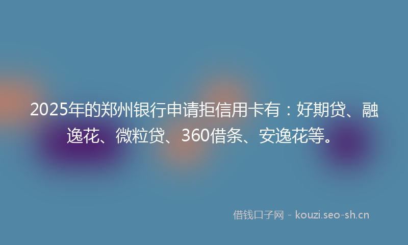 2025年的郑州银行申请拒信用卡有：好期贷、融逸花、微粒贷、360借条、安逸花等。