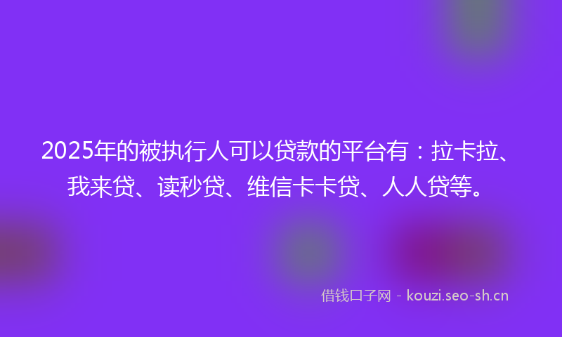 2025年的被执行人可以贷款的平台有：拉卡拉、我来贷、读秒贷、维信卡卡贷、人人贷等。