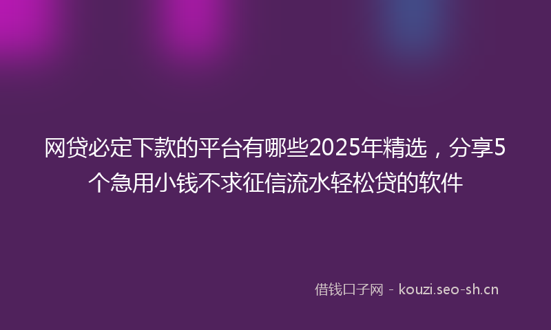 网贷必定下款的平台有哪些2025年精选，分享5个急用小钱不求征信流水轻松贷的软件