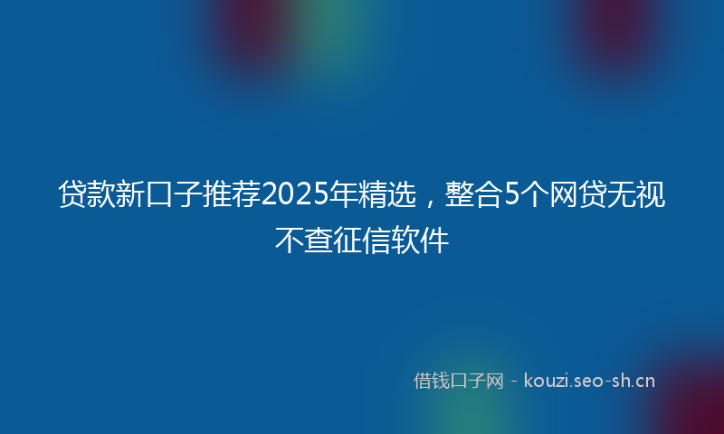 贷款新口子推荐2025年精选，整合5个网贷无视不查征信软件