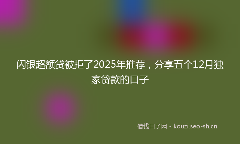 闪银超额贷被拒了2025年推荐，分享五个12月独家贷款的口子
