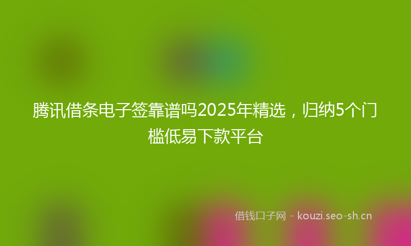 腾讯借条电子签靠谱吗2025年精选，归纳5个门槛低易下款平台