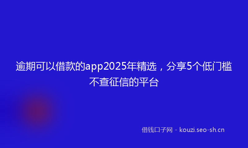 逾期可以借款的app2025年精选，分享5个低门槛不查征信的平台