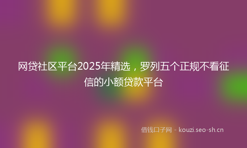 网贷社区平台2025年精选，罗列五个正规不看征信的小额贷款平台
