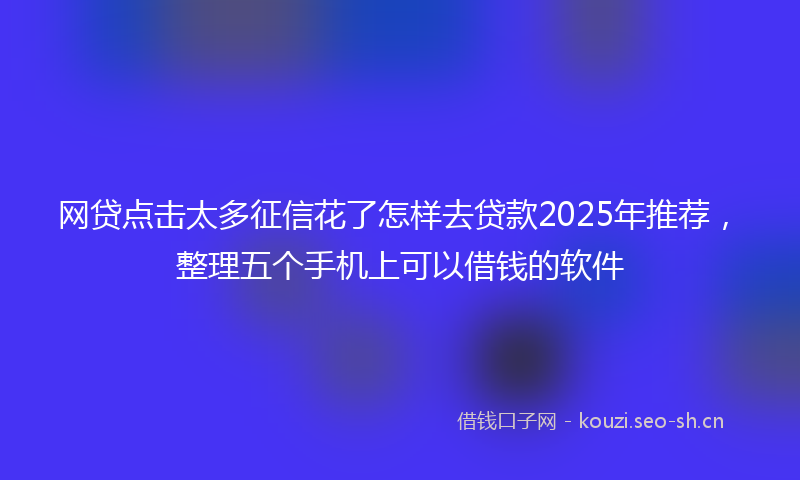 网贷点击太多征信花了怎样去贷款2025年推荐，整理五个手机上可以借钱的软件