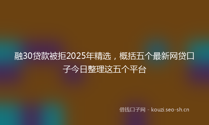 融30贷款被拒2025年精选，概括五个最新网贷口子今日整理这五个平台