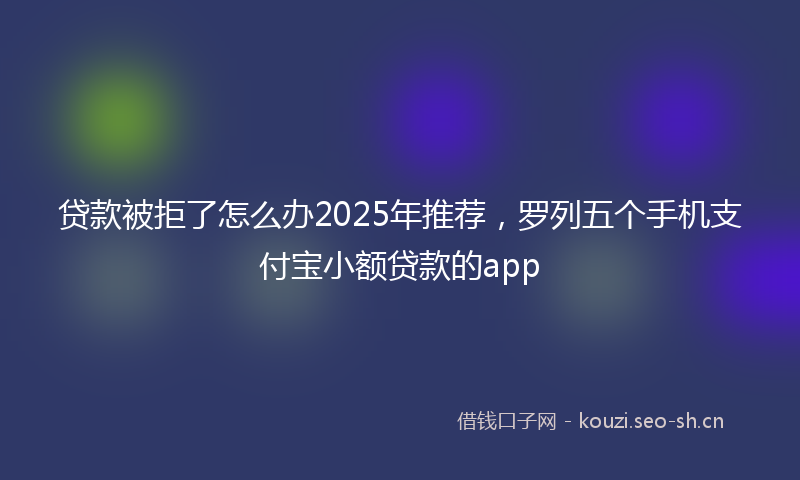 贷款被拒了怎么办2025年推荐，罗列五个手机支付宝小额贷款的app
