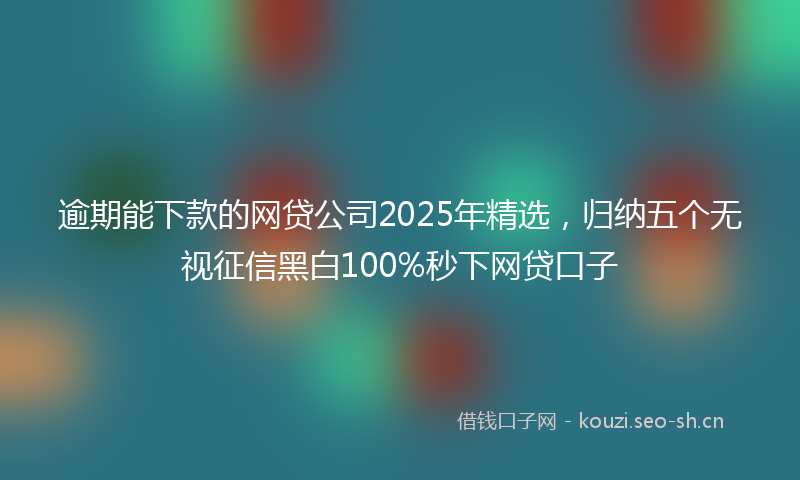 逾期能下款的网贷公司2025年精选，归纳五个无视征信黑白100%秒下网贷口子