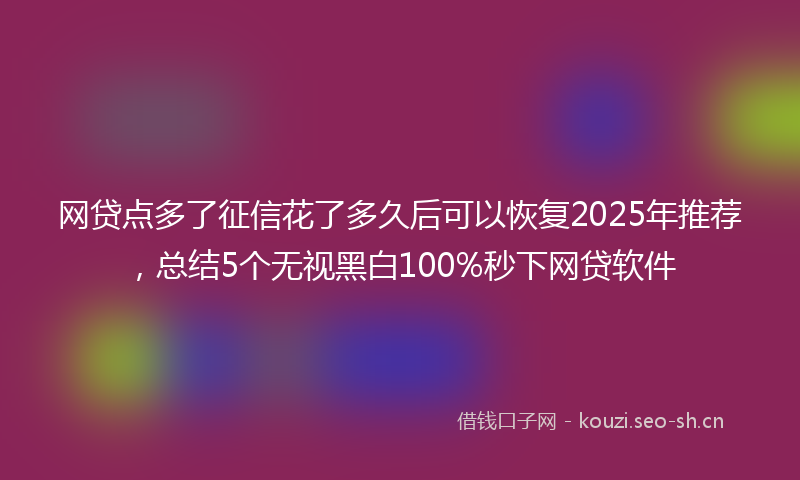 网贷点多了征信花了多久后可以恢复2025年推荐，总结5个无视黑白100%秒下网贷软件