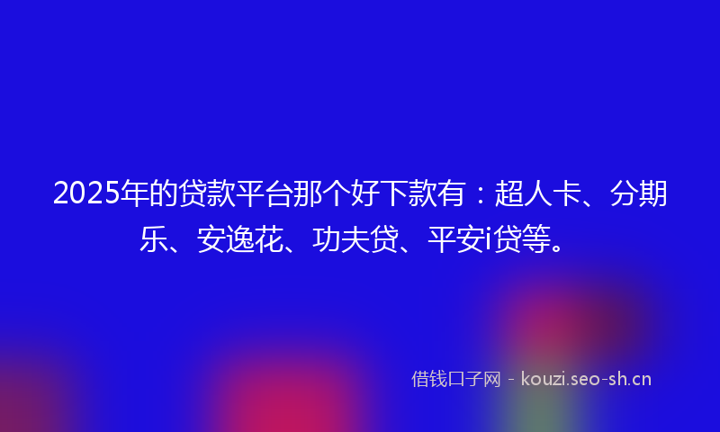 2025年的贷款平台那个好下款有：超人卡、分期乐、安逸花、功夫贷、平安i贷等。