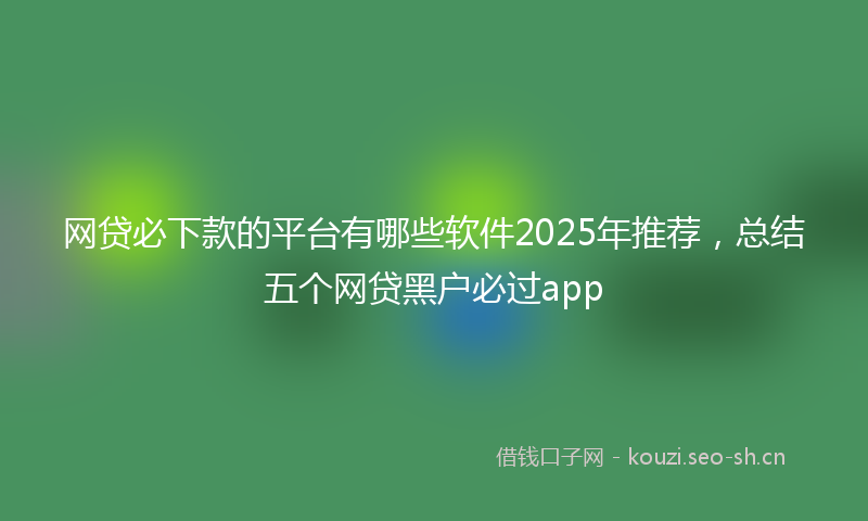 网贷必下款的平台有哪些软件2025年推荐，总结五个网贷黑户必过app