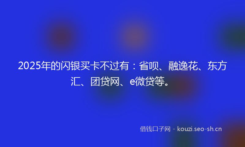 2025年的闪银买卡不过有：省呗、融逸花、东方汇、团贷网、e微贷等。