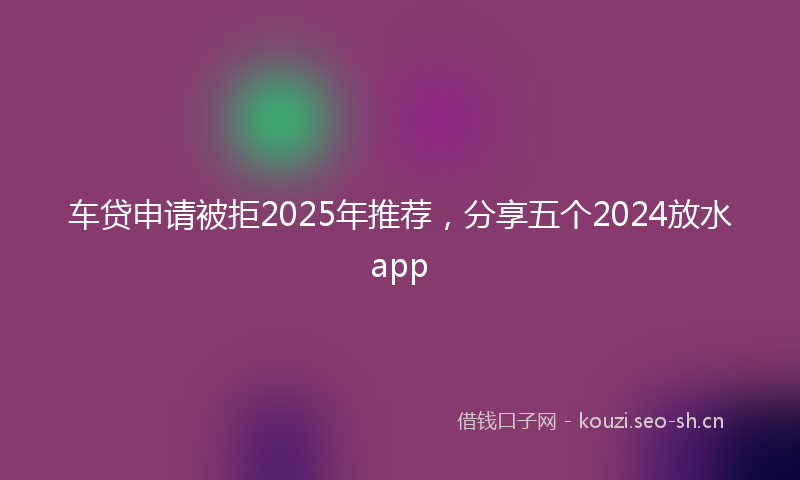 车贷申请被拒2025年推荐，分享五个2024放水app