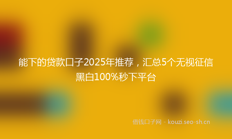 能下的贷款口子2025年推荐，汇总5个无视征信黑白100%秒下平台