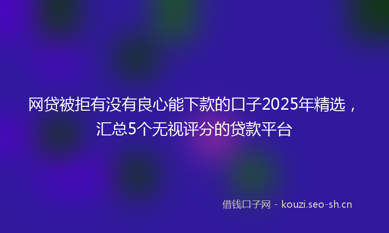 网贷被拒有没有良心能下款的口子2025年精选，汇总5个无视评分的贷款平台