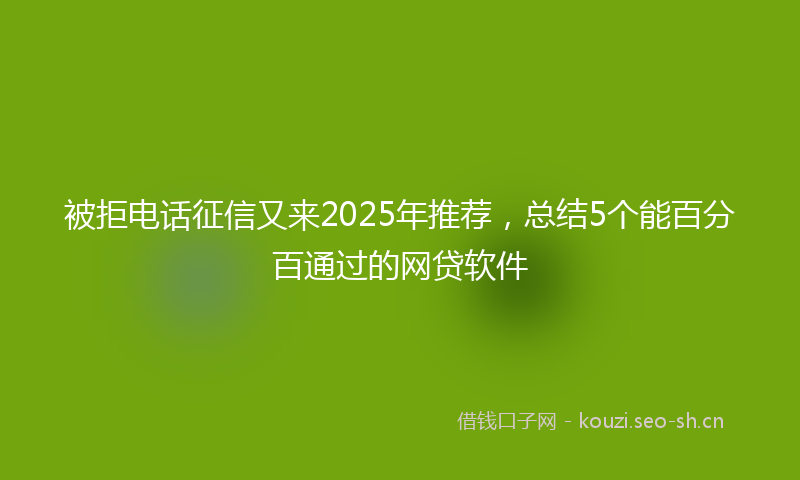 被拒电话征信又来2025年推荐，总结5个能百分百通过的网贷软件