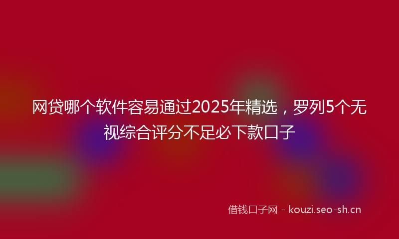 网贷哪个软件容易通过2025年精选，罗列5个无视综合评分不足必下款口子