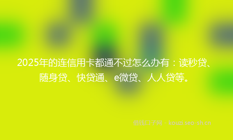 2025年的连信用卡都通不过怎么办有：读秒贷、随身贷、快贷通、e微贷、人人贷等。