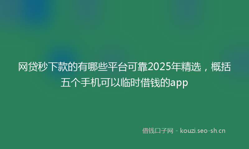网贷秒下款的有哪些平台可靠2025年精选，概括五个手机可以临时借钱的app