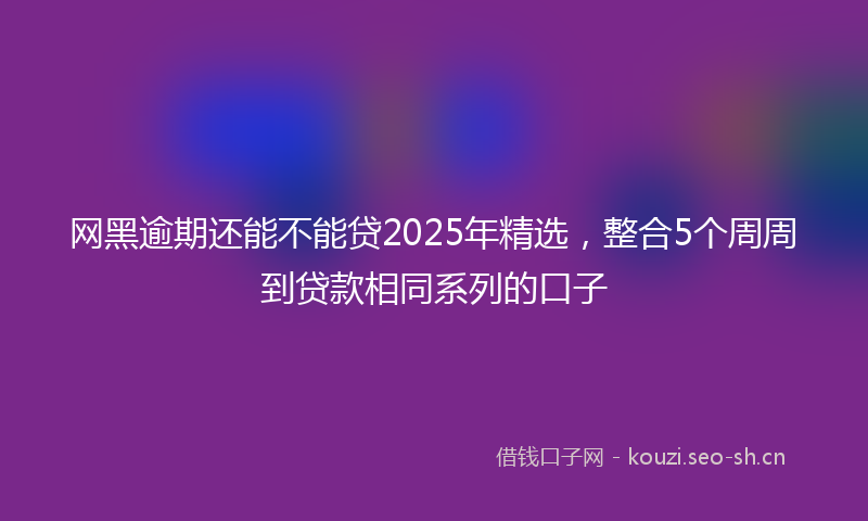 网黑逾期还能不能贷2025年精选，整合5个周周到贷款相同系列的口子