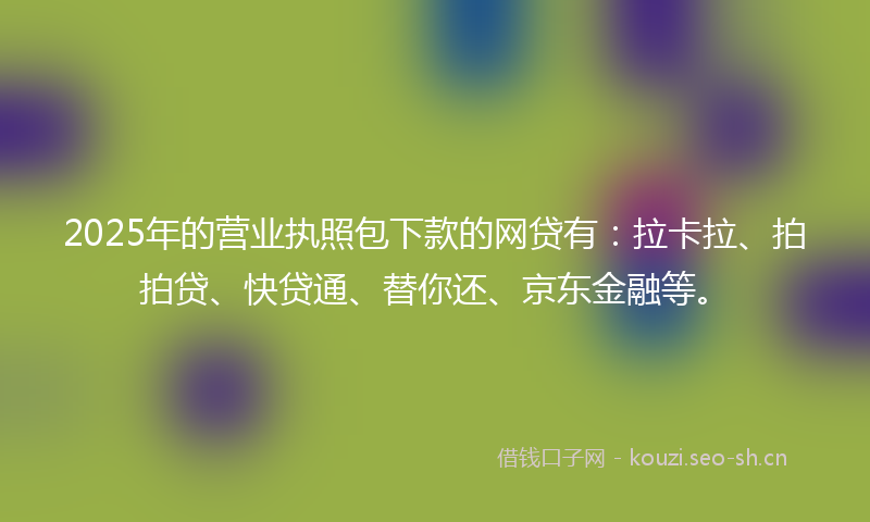 2025年的营业执照包下款的网贷有：拉卡拉、拍拍贷、快贷通、替你还、京东金融等。