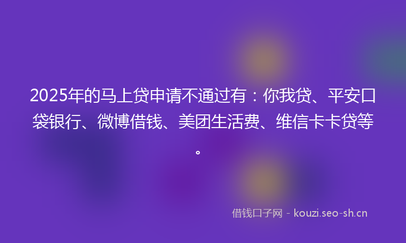 2025年的马上贷申请不通过有：你我贷、平安口袋银行、微博借钱、美团生活费、维信卡卡贷等。