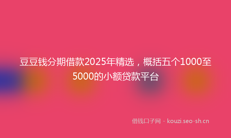 豆豆钱分期借款2025年精选，概括五个1000至5000的小额贷款平台