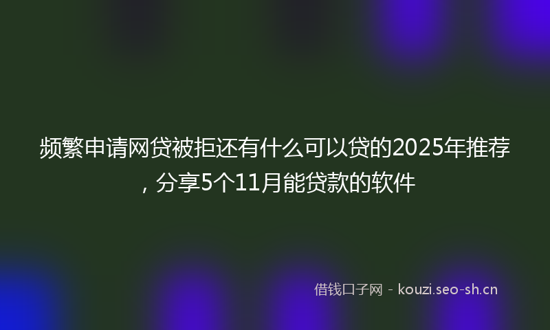 频繁申请网贷被拒还有什么可以贷的2025年推荐，分享5个11月能贷款的软件