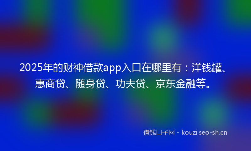 2025年的财神借款app入口在哪里有：洋钱罐、惠商贷、随身贷、功夫贷、京东金融等。