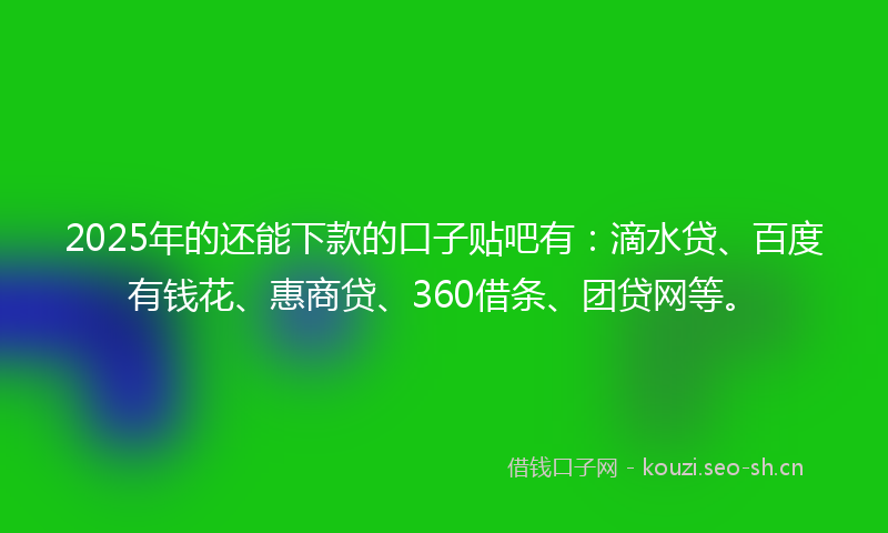 2025年的还能下款的口子贴吧有：滴水贷、百度有钱花、惠商贷、360借条、团贷网等。