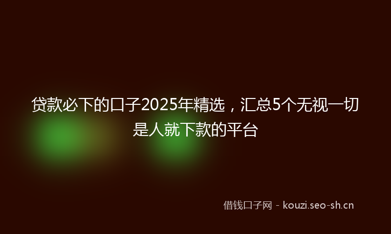 贷款必下的口子2025年精选，汇总5个无视一切是人就下款的平台